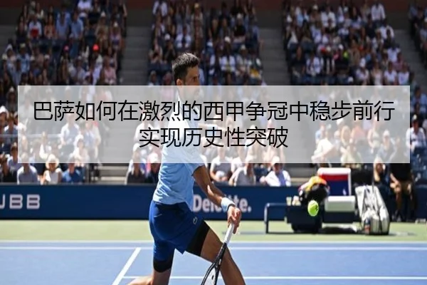 巴萨如何在激烈的西甲争冠中稳步前行实现历史性突破