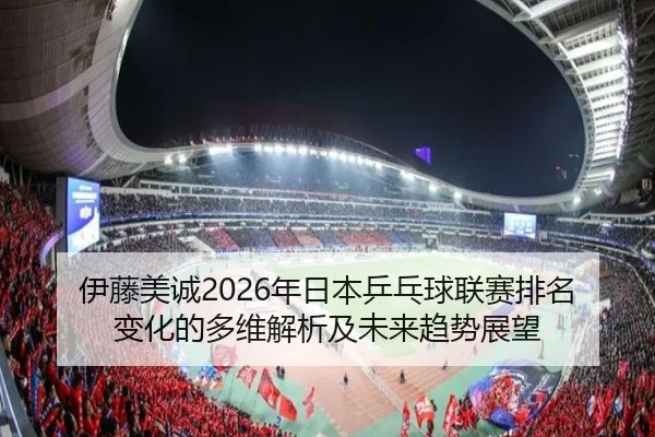 伊藤美诚2026年日本乒乓球联赛排名变化的多维解析及未来趋势展望